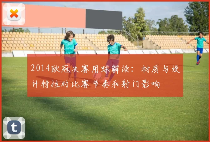 2014欧冠决赛用球解读：材质与设计特性对比赛节奏和射门影响