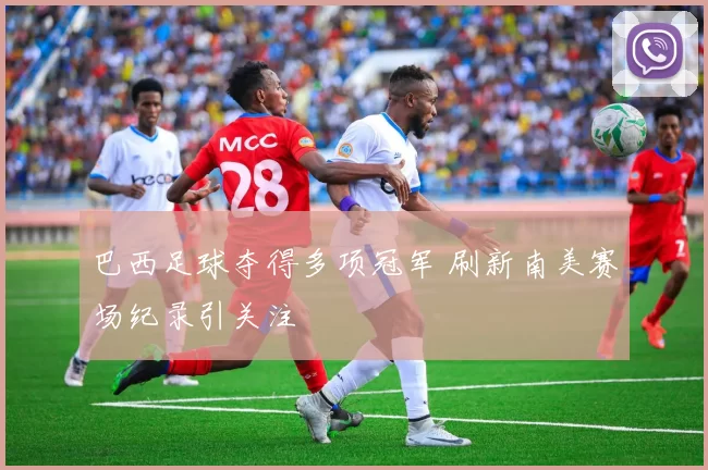 巴西足球夺得多项冠军 刷新南美赛场纪录引关注