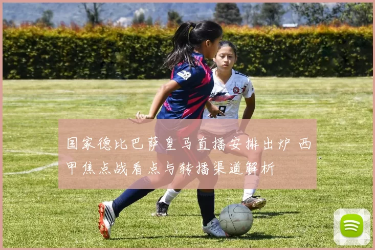 国家德比巴萨皇马直播安排出炉 西甲焦点战看点与转播渠道解析