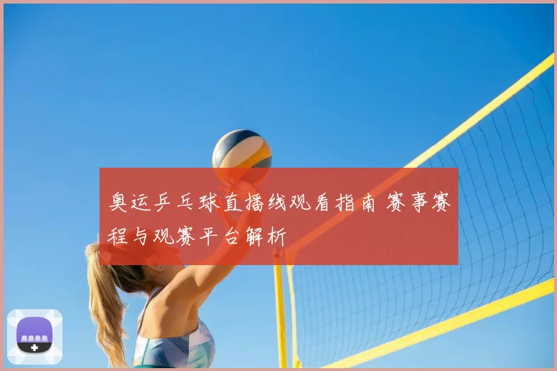 奥运乒乓球直播线观看指南 赛事赛程与观赛平台解析