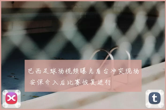 巴西足球场视频曝光看台冲突现场 安保介入后比赛恢复进行