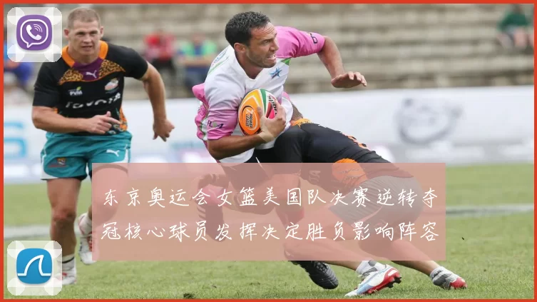 东京奥运会女篮美国队决赛逆转夺冠核心球员发挥决定胜负影响阵容调整