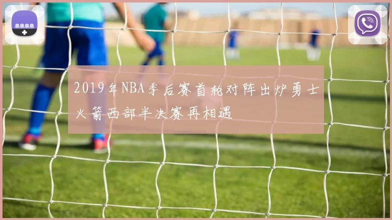 2019年NBA季后赛首轮对阵出炉勇士火箭西部半决赛再相遇