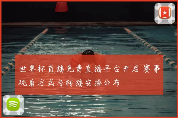 世界杯直播免费直播平台开启 赛事观看方式与转播安排公布