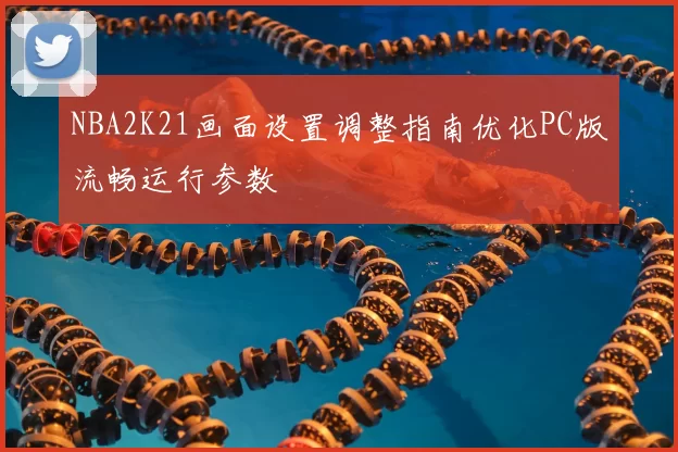 NBA2K21画面设置调整指南优化PC版流畅运行参数