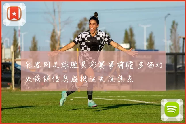 彩客网足球胜负彩赛事前瞻 多场对决伤停信息成投注关注焦点