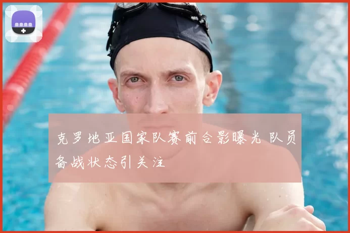 克罗地亚国家队赛前合影曝光 队员备战状态引关注