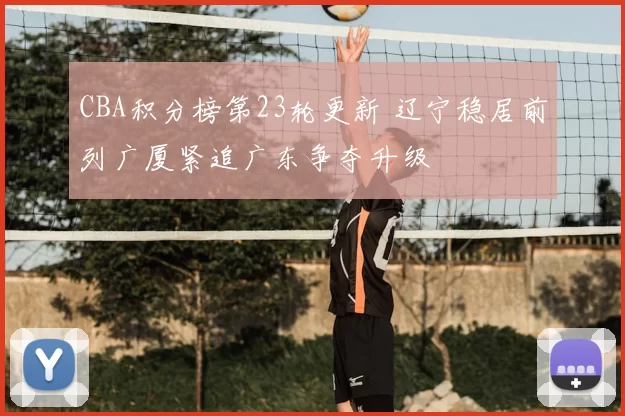 CBA积分榜第23轮更新 辽宁稳居前列广厦紧追广东争夺升级