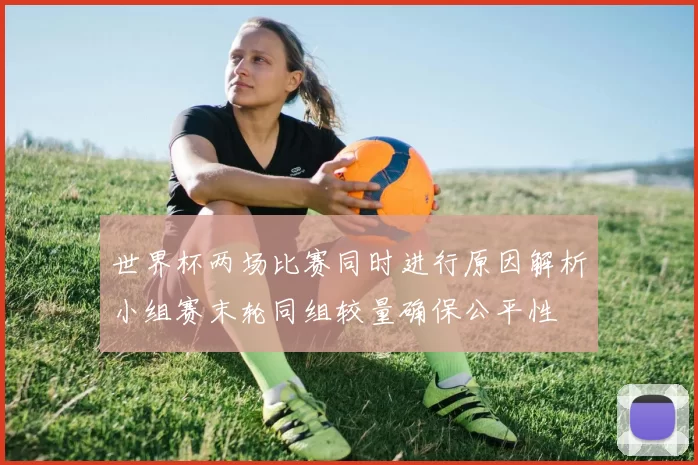 世界杯两场比赛同时进行原因解析小组赛末轮同组较量确保公平性