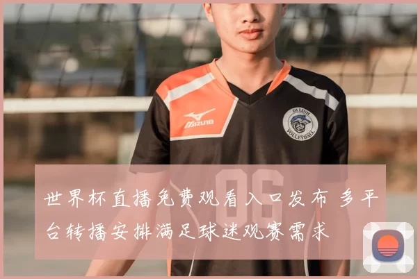 世界杯直播免费观看入口发布 多平台转播安排满足球迷观赛需求