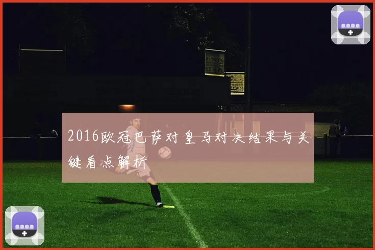 2016欧冠巴萨对皇马对决结果与关键看点解析