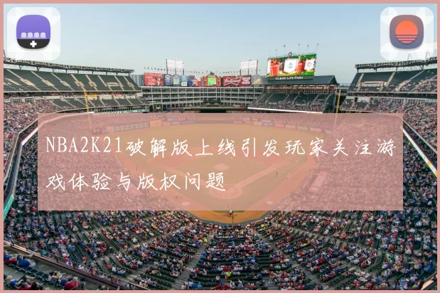 NBA2K21破解版上线引发玩家关注游戏体验与版权问题