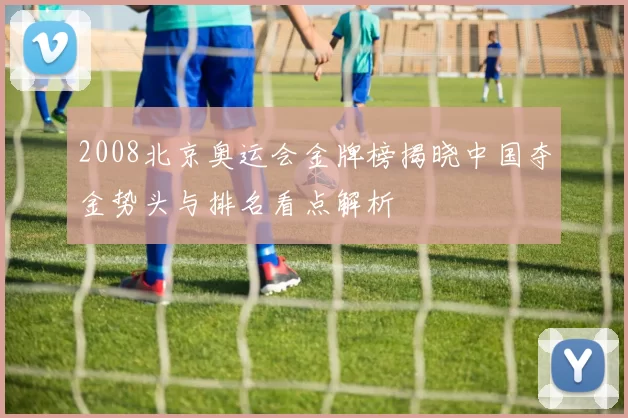 2008北京奥运会金牌榜揭晓中国夺金势头与排名看点解析