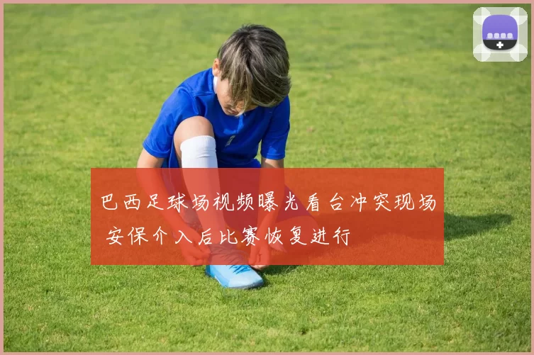 巴西足球场视频曝光看台冲突现场 安保介入后比赛恢复进行