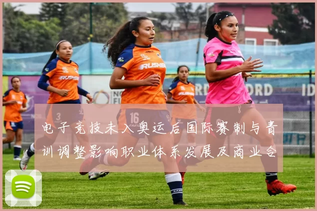 电子竞技未入奥运后国际赛制与青训调整影响职业体系发展及商业合作方向