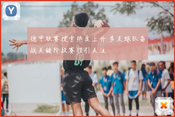 德甲联赛搜索热度上升 多支球队备战关键阶段赛程引关注