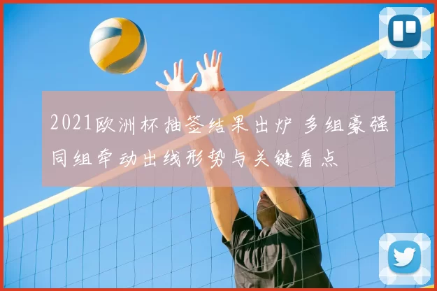 2021欧洲杯抽签结果出炉 多组豪强同组牵动出线形势与关键看点