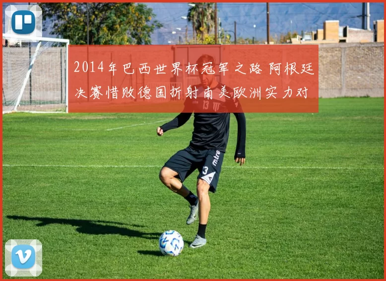 2014年巴西世界杯冠军之路 阿根廷决赛惜败德国折射南美欧洲实力对比