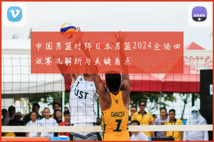 中国男篮对阵日本男篮2024全场回放赛况解析与关键看点