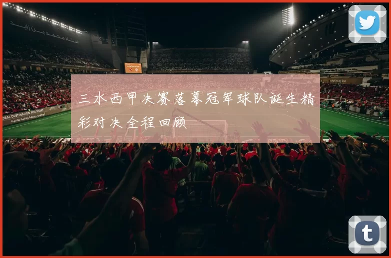 三水西甲决赛落幕冠军球队诞生精彩对决全程回顾