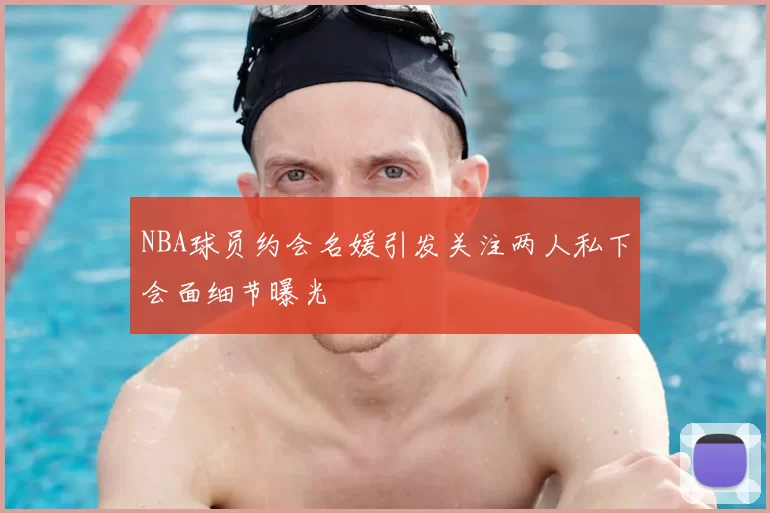 NBA球员约会名媛引发关注两人私下会面细节曝光
