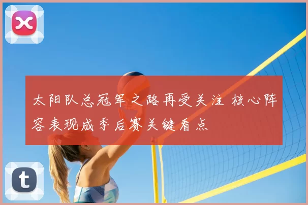 太阳队总冠军之路再受关注 核心阵容表现成季后赛关键看点