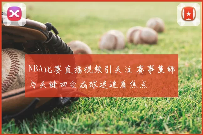 NBA比赛直播视频引关注 赛事集锦与关键回合成球迷追看焦点