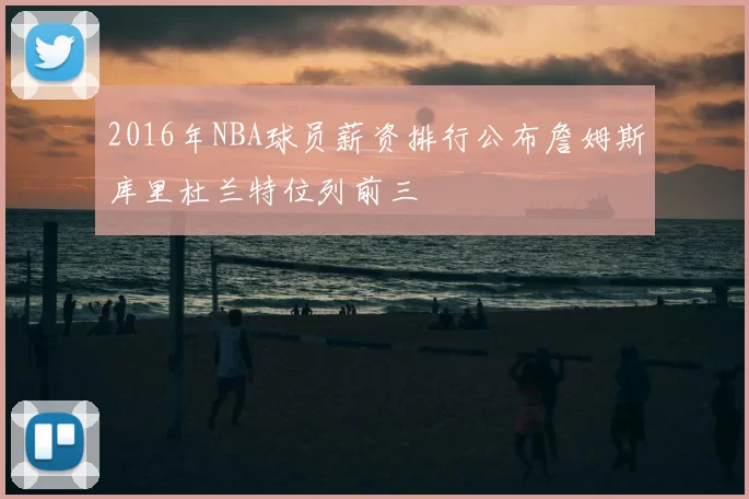 2016年NBA球员薪资排行公布詹姆斯库里杜兰特位列前三