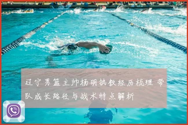 辽宁男篮主帅杨明执教经历梳理 带队成长路径与战术特点解析