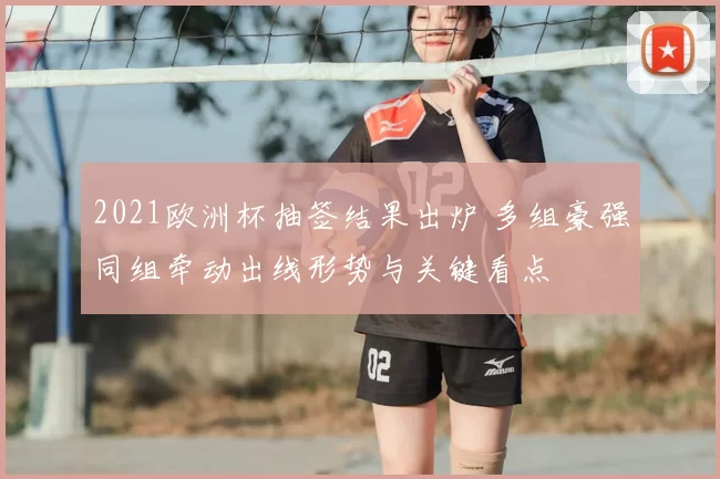 2021欧洲杯抽签结果出炉 多组豪强同组牵动出线形势与关键看点