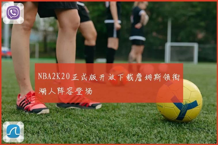 NBA2K20正式版开放下载詹姆斯领衔湖人阵容登场