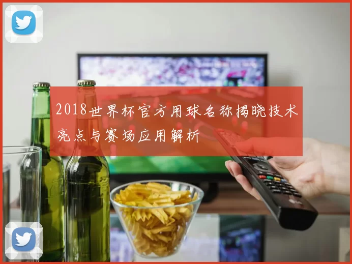 2018世界杯官方用球名称揭晓技术亮点与赛场应用解析