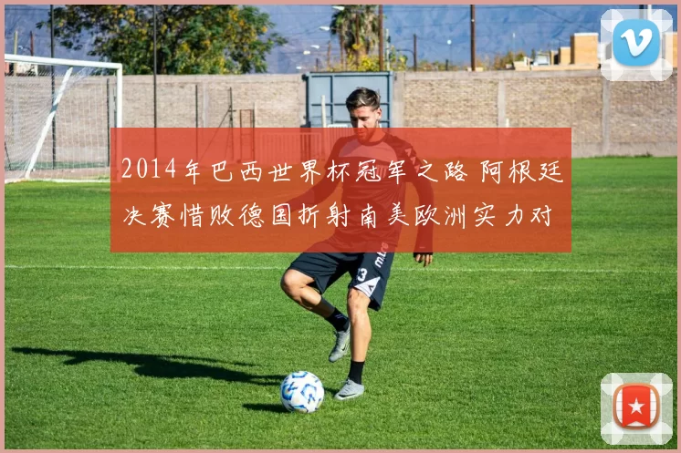 2014年巴西世界杯冠军之路 阿根廷决赛惜败德国折射南美欧洲实力对比