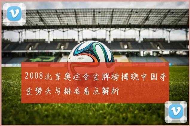 2008北京奥运会金牌榜揭晓中国夺金势头与排名看点解析