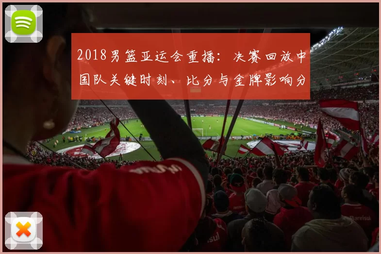 2018男篮亚运会重播：决赛回放中国队关键时刻、比分与金牌影响分析