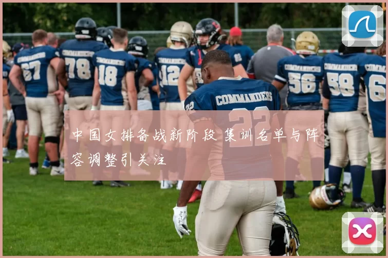 中国女排备战新阶段 集训名单与阵容调整引关注