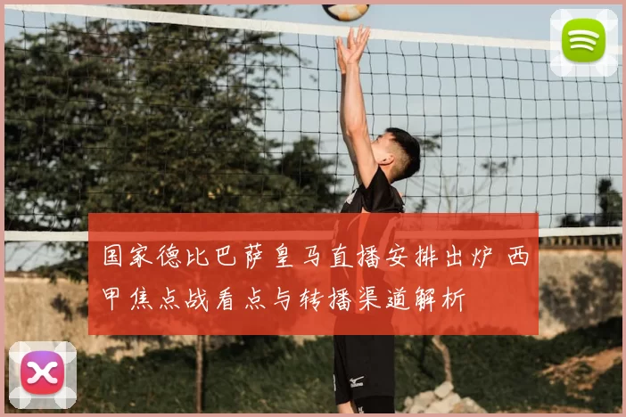 国家德比巴萨皇马直播安排出炉 西甲焦点战看点与转播渠道解析