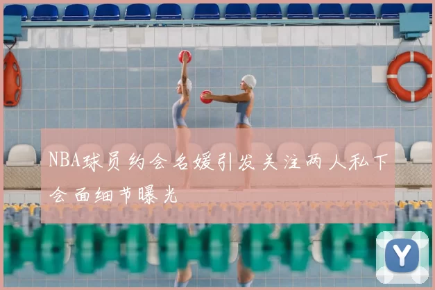NBA球员约会名媛引发关注两人私下会面细节曝光