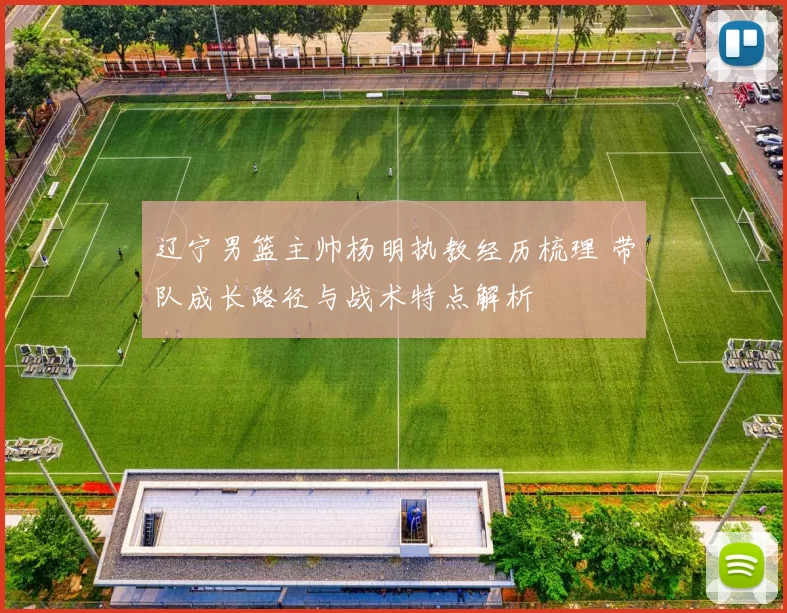 辽宁男篮主帅杨明执教经历梳理 带队成长路径与战术特点解析