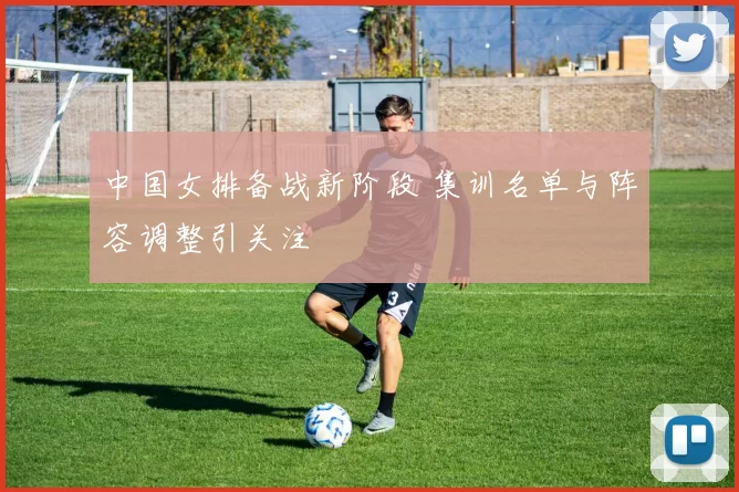 中国女排备战新阶段 集训名单与阵容调整引关注