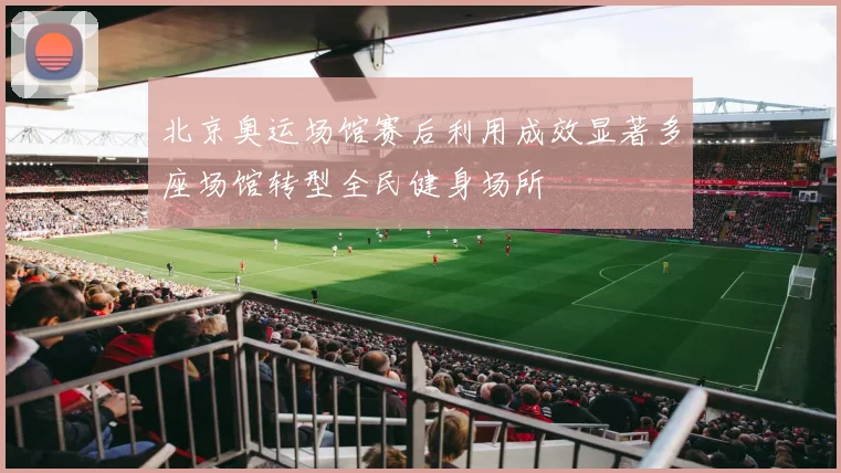 北京奥运场馆赛后利用成效显著多座场馆转型全民健身场所