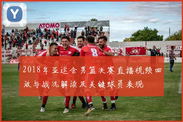 2018年亚运会男篮决赛直播视频回放与战况解读及关键球员表现