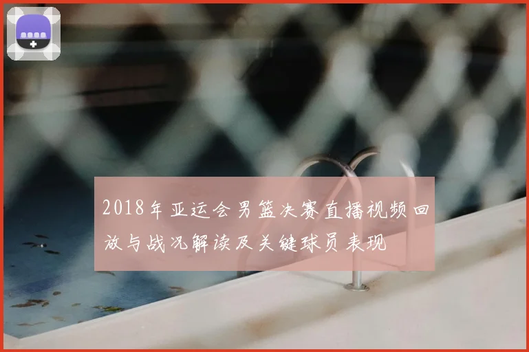 2018年亚运会男篮决赛直播视频回放与战况解读及关键球员表现