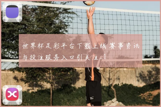 世界杯足彩平台下载上线 赛事资讯与投注服务入口引关注_1