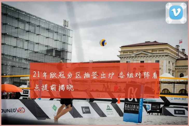 21年欧冠分区抽签出炉 各组对阵看点提前揭晓