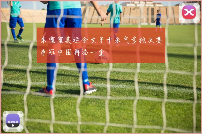 朱蜜蜜奥运会女子十米气步枪决赛夺冠中国再添一金