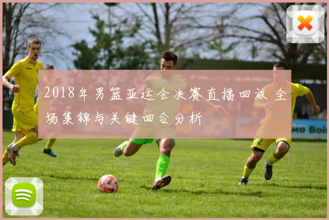 2018年男篮亚运会决赛直播回放 全场集锦与关键回合分析