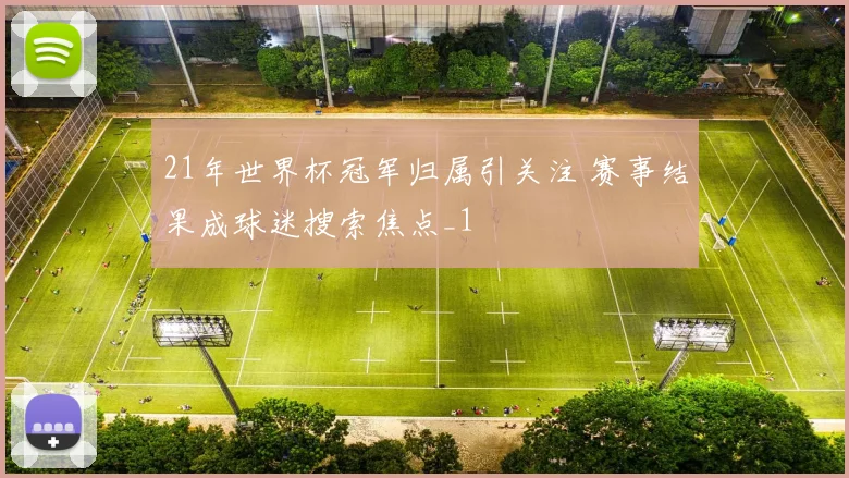 21年世界杯冠军归属引关注 赛事结果成球迷搜索焦点_1