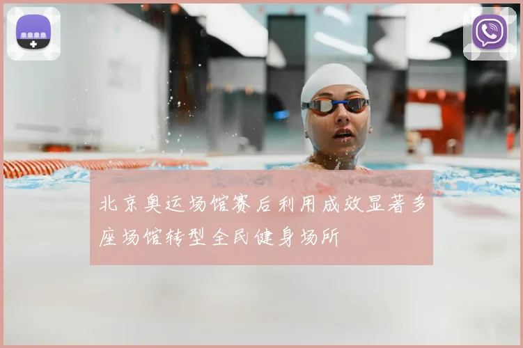 北京奥运场馆赛后利用成效显著多座场馆转型全民健身场所