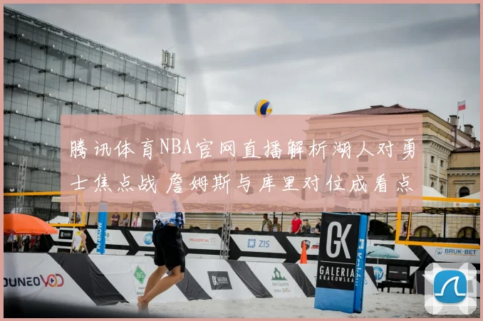 腾讯体育NBA官网直播解析湖人对勇士焦点战 詹姆斯与库里对位成看点
